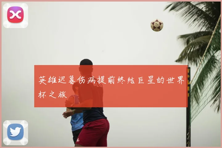 英雄迟暮伤病提前终结巨星的世界杯之旅