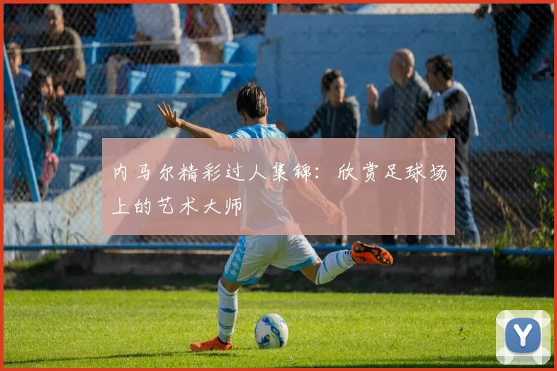 内马尔精彩过人集锦:欣赏足球场上的艺术大师