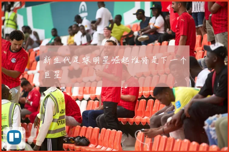 新生代足球明星崛起谁将是下一个巨星