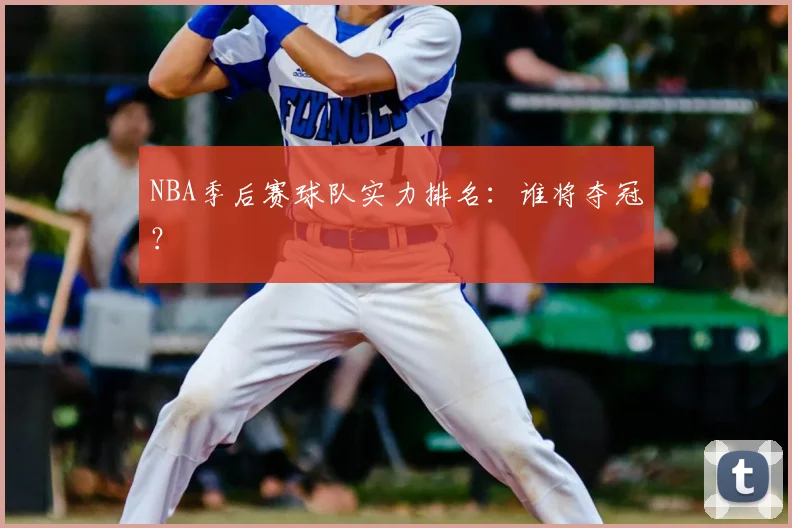 NBA季后赛球队实力排名:谁将夺冠?