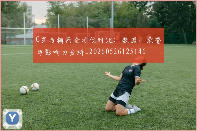 C罗与梅西全方位对比：数据、荣誉与影响力分析_20260526125146