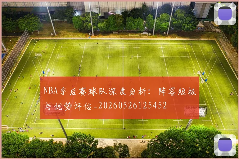 NBA季后赛球队深度分析：阵容短板与优势评估_20260526125452