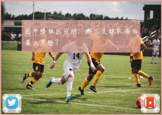 西甲降级区分析:哪三支球队面临最大危险?