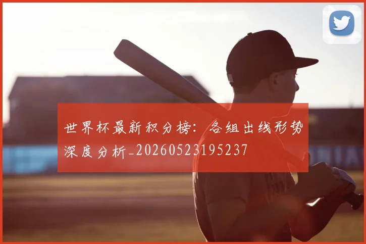 世界杯最新积分榜:各组出线形势深度分析_20260523195237