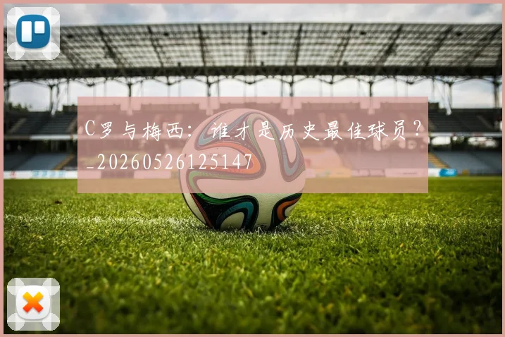 C罗与梅西:谁才是历史最佳球员?_20260526125147