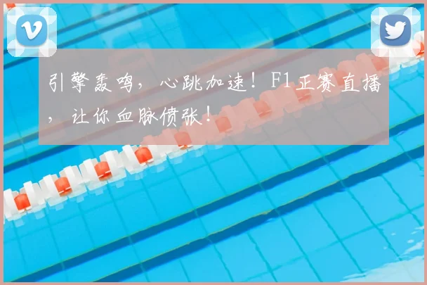 引擎轰鸣,心跳加速!F1正赛直播,让你血脉偾张!