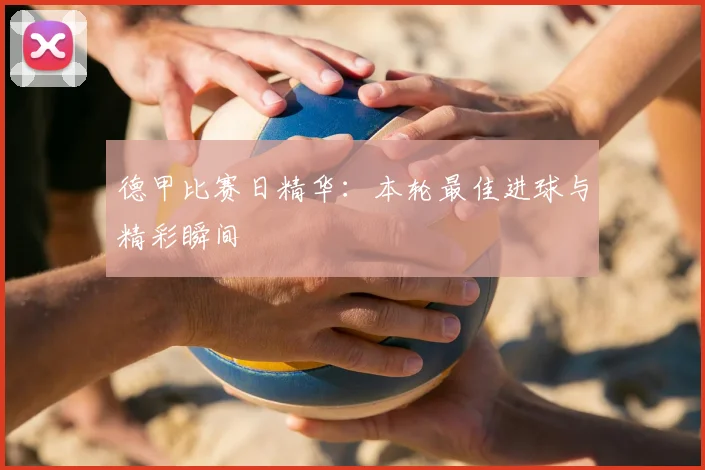 德甲比赛日精华：本轮最佳进球与精彩瞬间