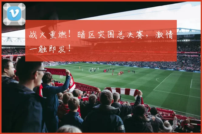战火重燃!暗区突围总决赛,激情一触即发!