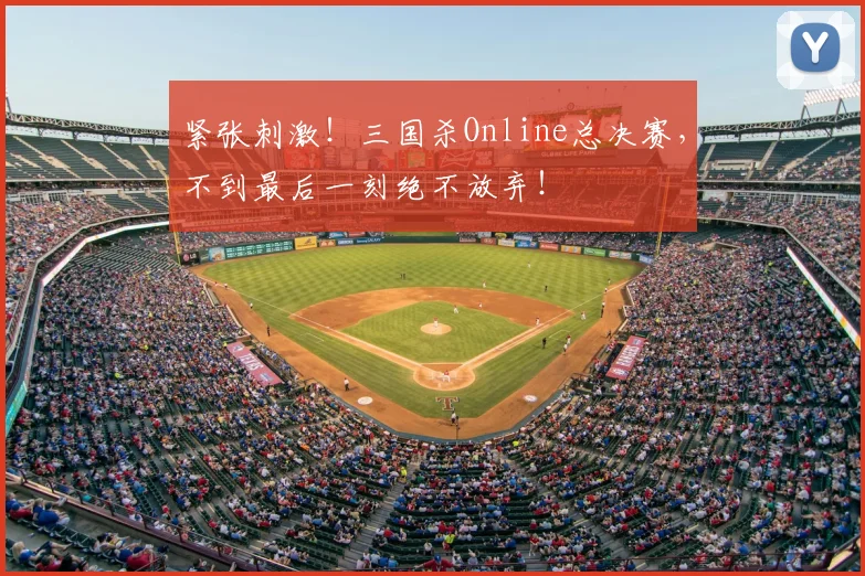 紧张刺激!三国杀Online总决赛,不到最后一刻绝不放弃!