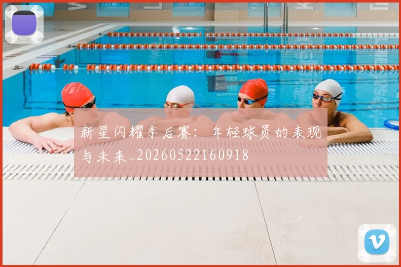 新星闪耀季后赛：年轻球员的表现与未来_20260522160918