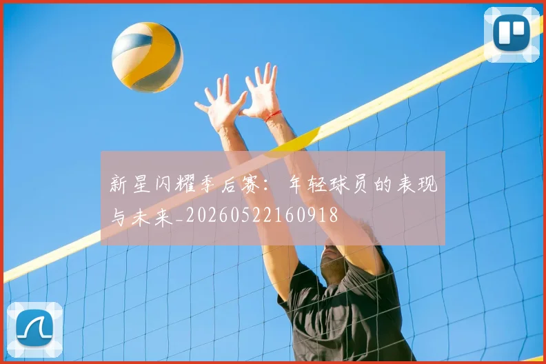 新星闪耀季后赛：年轻球员的表现与未来_20260522160918