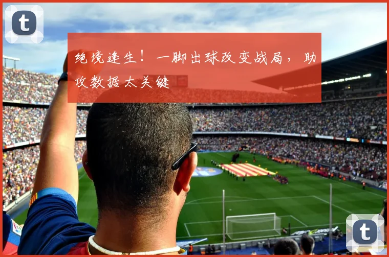 绝境逢生！一脚出球改变战局，助攻数据太关键
