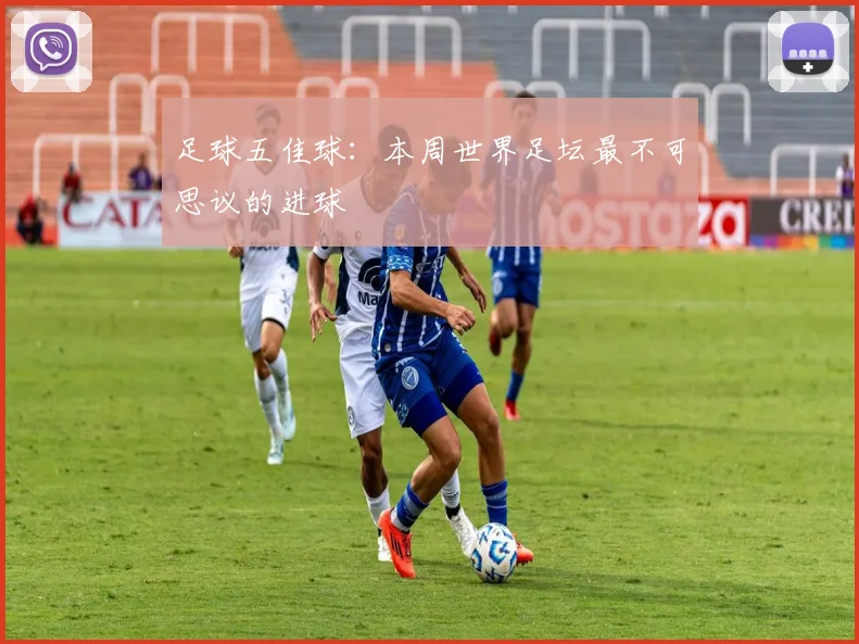 足球五佳球:本周世界足坛最不可思议的进球