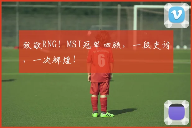 致敬RNG！MSI冠军回顾，一段史诗，一次辉煌！