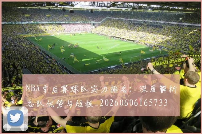 NBA季后赛球队实力排名：深度解析各队优势与短板_20260606165733