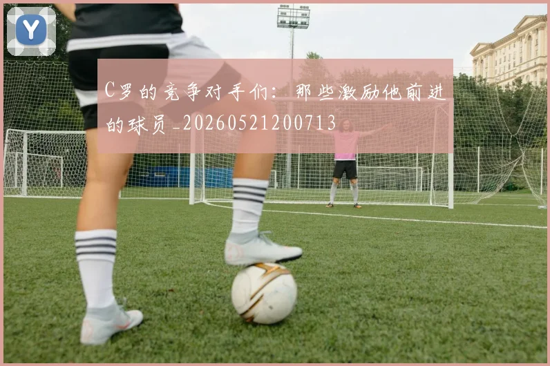 C罗的竞争对手们:那些激励他前进的球员_20260521200713