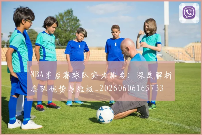 NBA季后赛球队实力排名：深度解析各队优势与短板_20260606165733