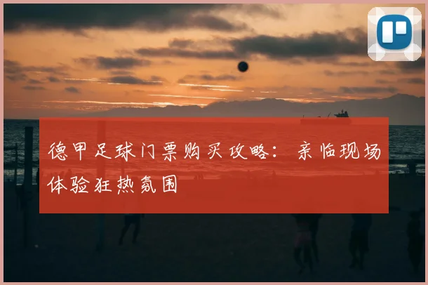 德甲足球门票购买攻略:亲临现场体验狂热氛围