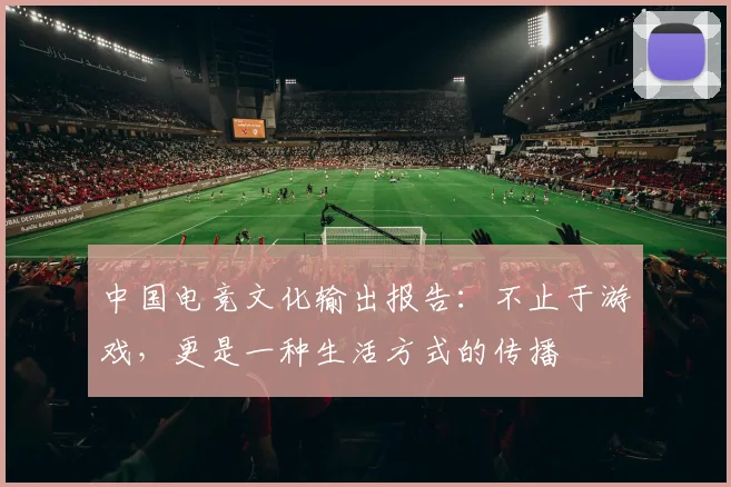 中国电竞文化输出报告：不止于游戏，更是一种生活方式的传播