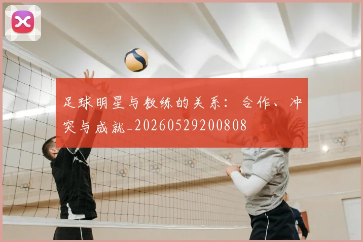 足球明星与教练的关系:合作、冲突与成就_20260529200808