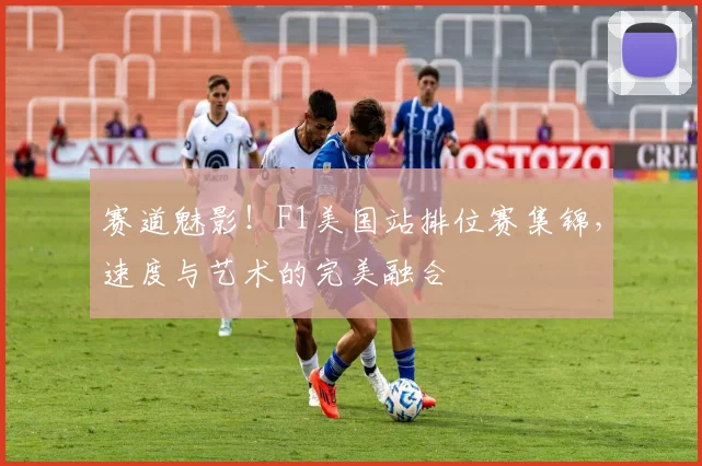赛道魅影！F1美国站排位赛集锦，速度与艺术的完美融合
