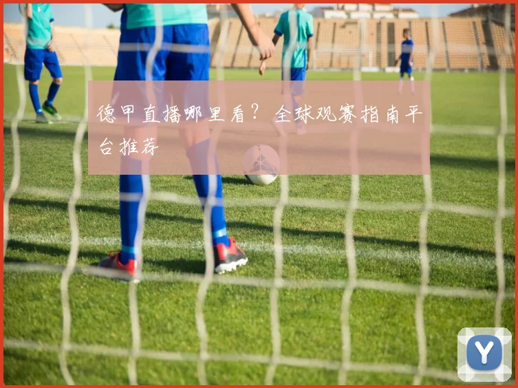德甲直播哪里看？全球观赛指南平台推荐