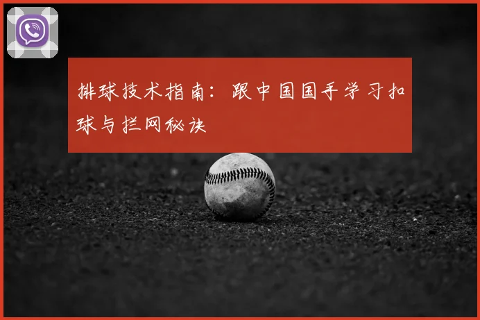 排球技术指南:跟中国国手学习扣球与拦网秘诀