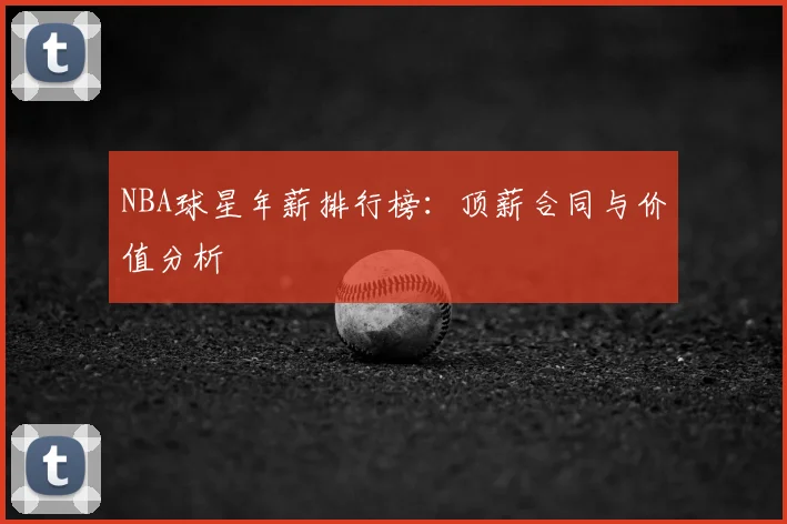 NBA球星年薪排行榜：顶薪合同与价值分析