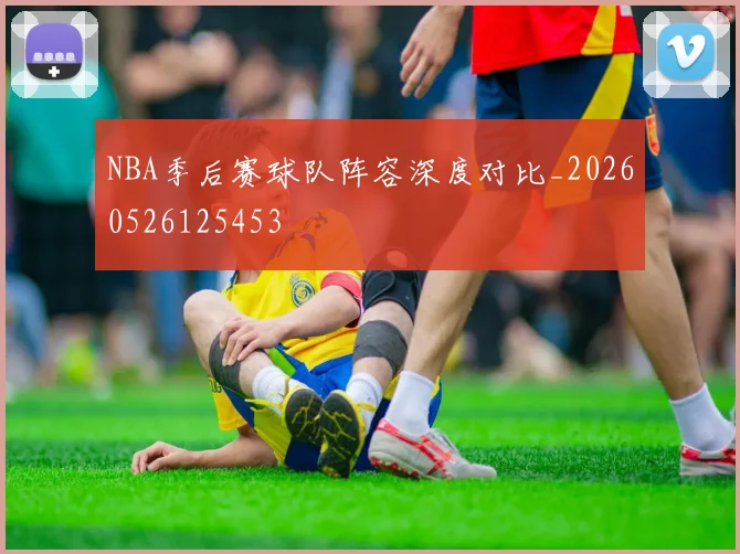 NBA季后赛球队阵容深度对比_20260526125453