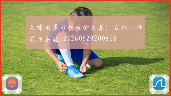 足球明星与教练的关系:合作、冲突与成就_20260529200808