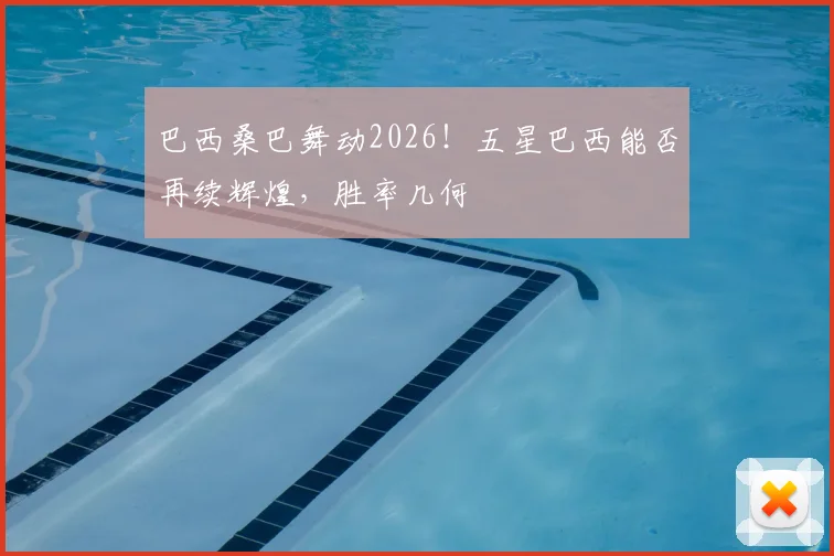 巴西桑巴舞动2026!五星巴西能否再续辉煌,胜率几何
