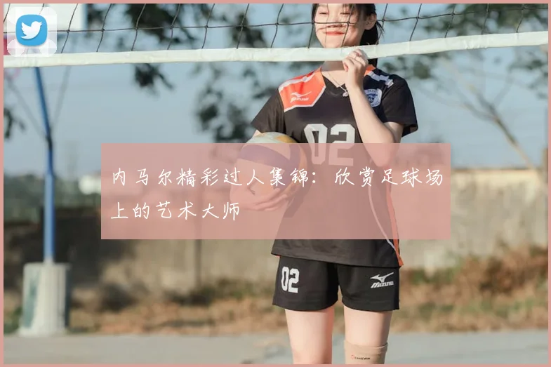 内马尔精彩过人集锦:欣赏足球场上的艺术大师