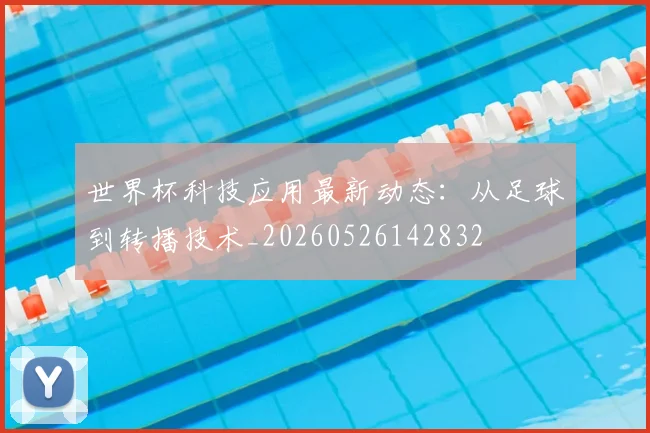 世界杯科技应用最新动态：从足球到转播技术_20260526142832