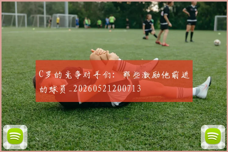 C罗的竞争对手们:那些激励他前进的球员_20260521200713