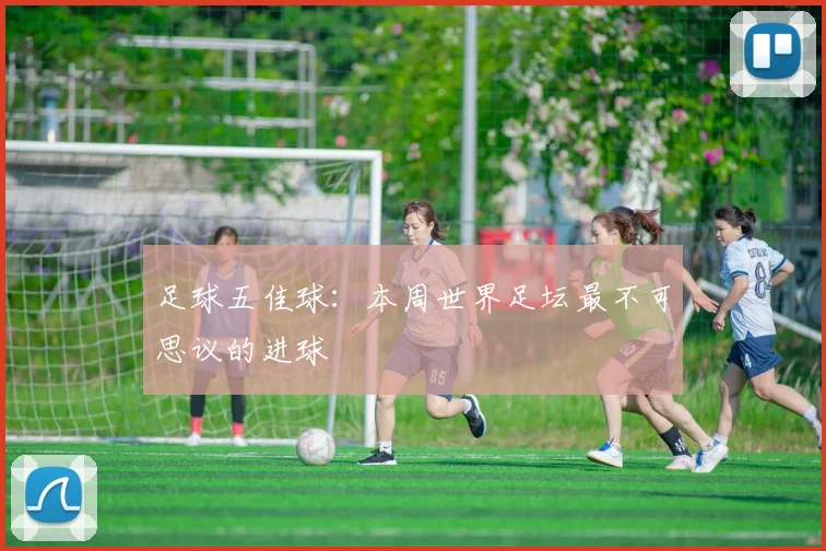 足球五佳球:本周世界足坛最不可思议的进球
