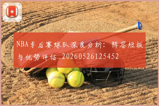 NBA季后赛球队深度分析：阵容短板与优势评估_20260526125452